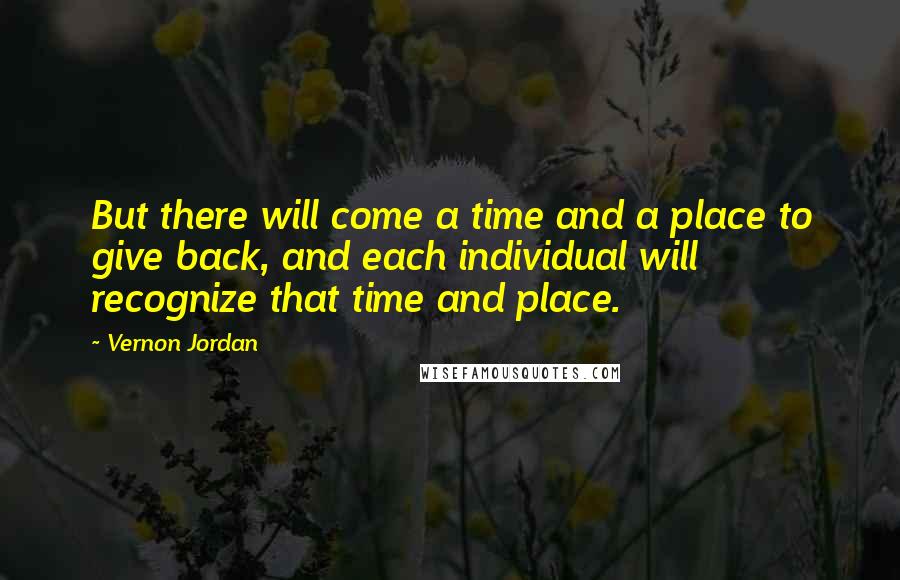 Vernon Jordan Quotes: But there will come a time and a place to give back, and each individual will recognize that time and place.