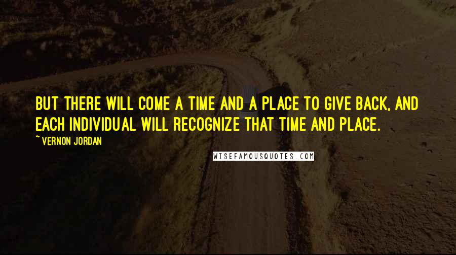 Vernon Jordan Quotes: But there will come a time and a place to give back, and each individual will recognize that time and place.