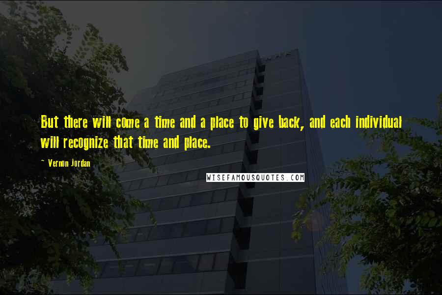 Vernon Jordan Quotes: But there will come a time and a place to give back, and each individual will recognize that time and place.