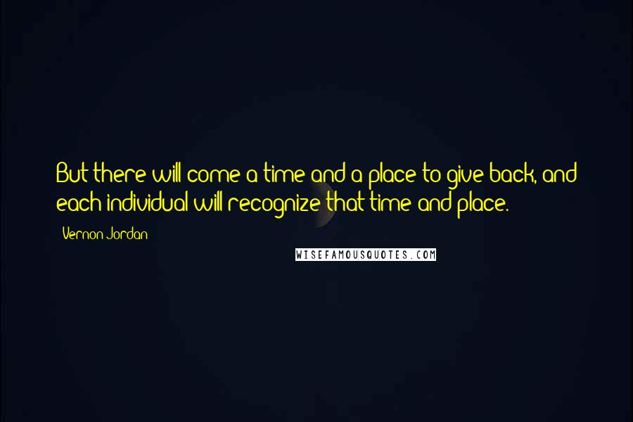 Vernon Jordan Quotes: But there will come a time and a place to give back, and each individual will recognize that time and place.