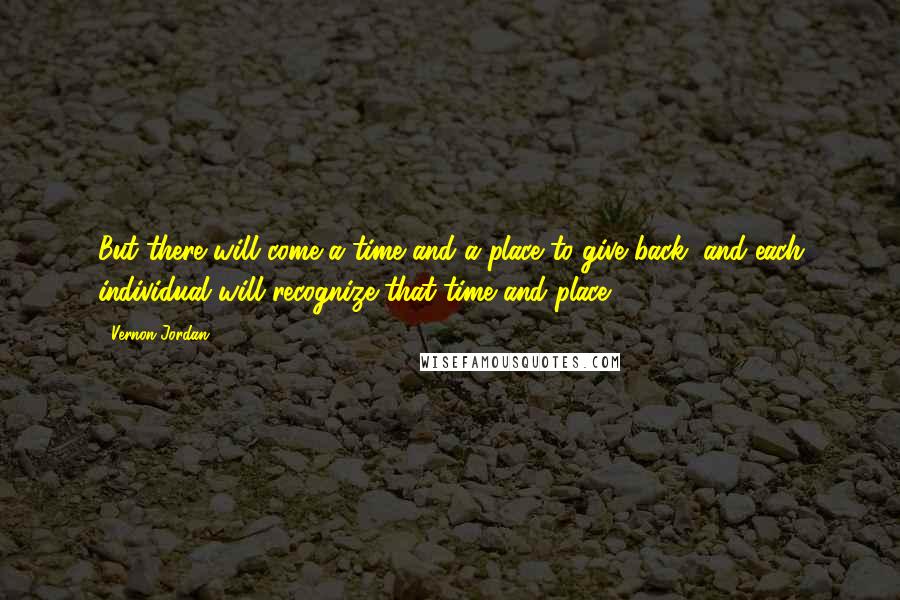 Vernon Jordan Quotes: But there will come a time and a place to give back, and each individual will recognize that time and place.