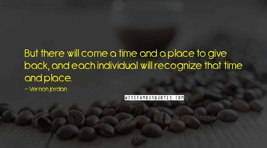 Vernon Jordan Quotes: But there will come a time and a place to give back, and each individual will recognize that time and place.