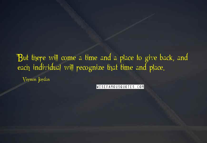 Vernon Jordan Quotes: But there will come a time and a place to give back, and each individual will recognize that time and place.