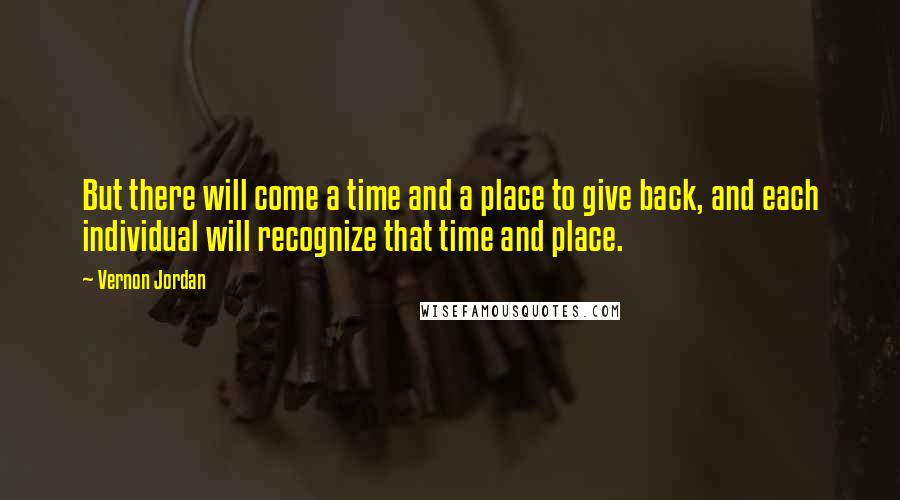 Vernon Jordan Quotes: But there will come a time and a place to give back, and each individual will recognize that time and place.