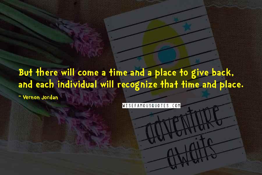 Vernon Jordan Quotes: But there will come a time and a place to give back, and each individual will recognize that time and place.