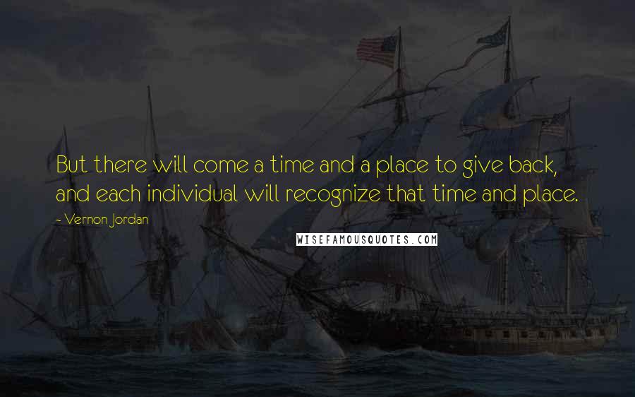 Vernon Jordan Quotes: But there will come a time and a place to give back, and each individual will recognize that time and place.
