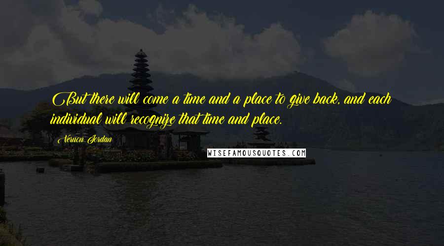 Vernon Jordan Quotes: But there will come a time and a place to give back, and each individual will recognize that time and place.