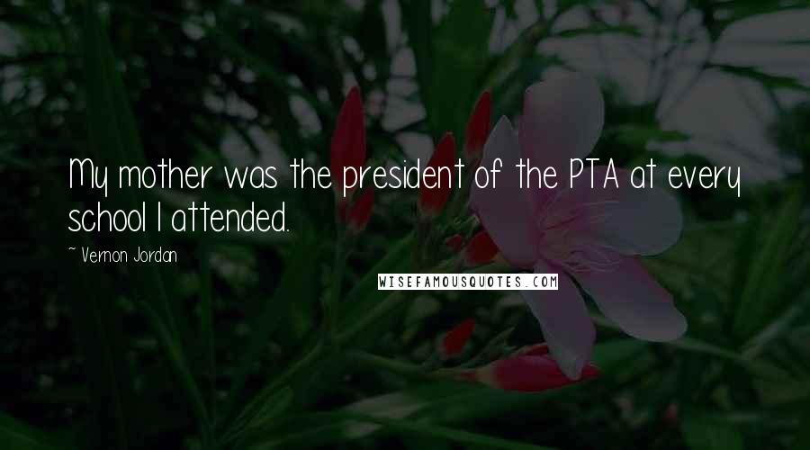 Vernon Jordan Quotes: My mother was the president of the PTA at every school I attended.