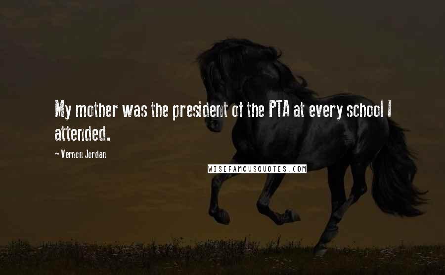 Vernon Jordan Quotes: My mother was the president of the PTA at every school I attended.