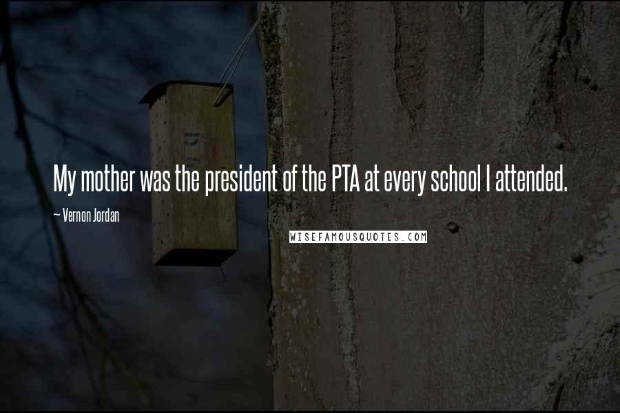 Vernon Jordan Quotes: My mother was the president of the PTA at every school I attended.