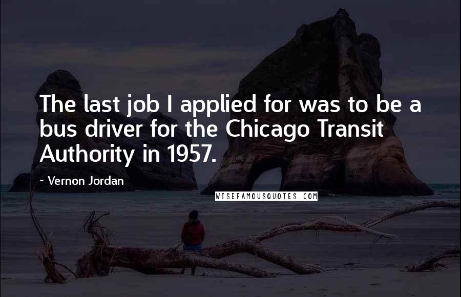 Vernon Jordan Quotes: The last job I applied for was to be a bus driver for the Chicago Transit Authority in 1957.