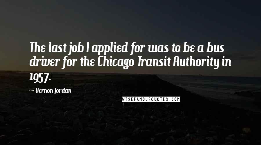 Vernon Jordan Quotes: The last job I applied for was to be a bus driver for the Chicago Transit Authority in 1957.