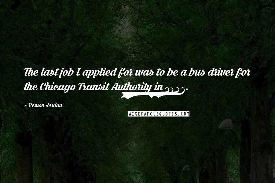 Vernon Jordan Quotes: The last job I applied for was to be a bus driver for the Chicago Transit Authority in 1957.