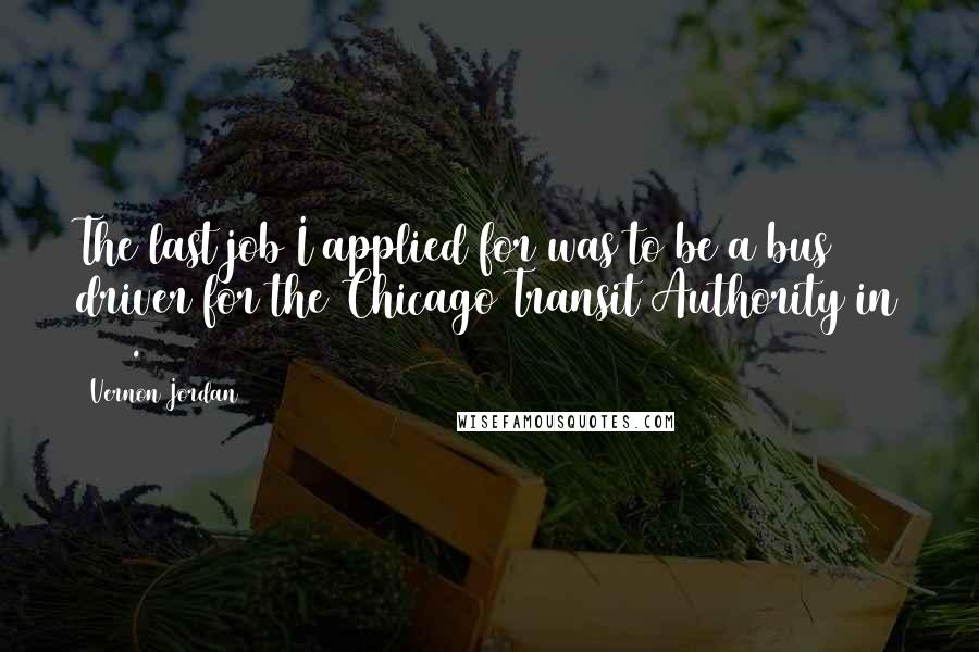 Vernon Jordan Quotes: The last job I applied for was to be a bus driver for the Chicago Transit Authority in 1957.