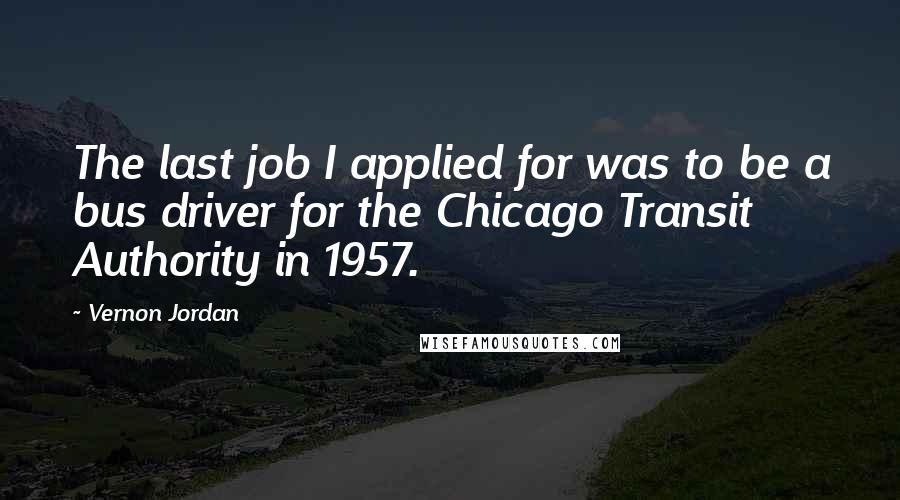 Vernon Jordan Quotes: The last job I applied for was to be a bus driver for the Chicago Transit Authority in 1957.