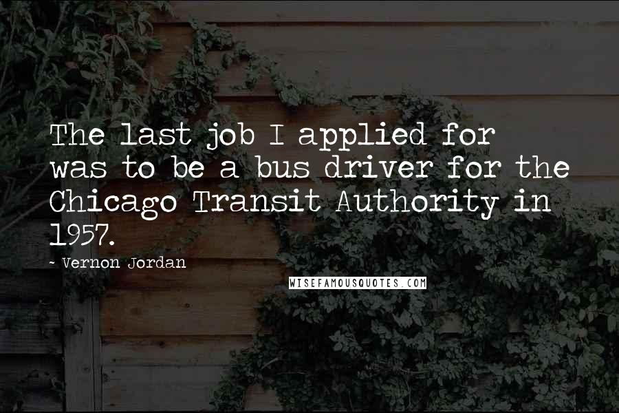 Vernon Jordan Quotes: The last job I applied for was to be a bus driver for the Chicago Transit Authority in 1957.