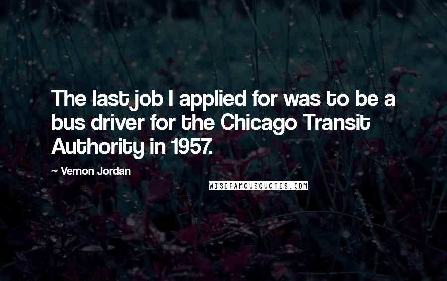 Vernon Jordan Quotes: The last job I applied for was to be a bus driver for the Chicago Transit Authority in 1957.