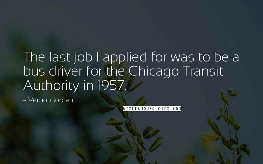 Vernon Jordan Quotes: The last job I applied for was to be a bus driver for the Chicago Transit Authority in 1957.