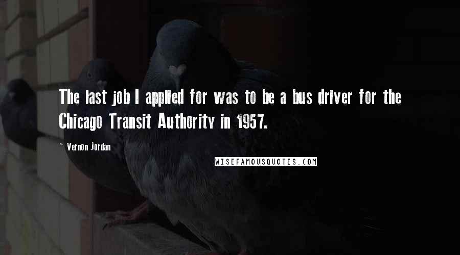 Vernon Jordan Quotes: The last job I applied for was to be a bus driver for the Chicago Transit Authority in 1957.