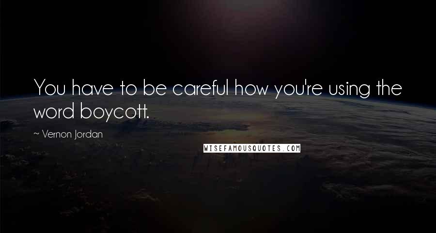 Vernon Jordan Quotes: You have to be careful how you're using the word boycott.
