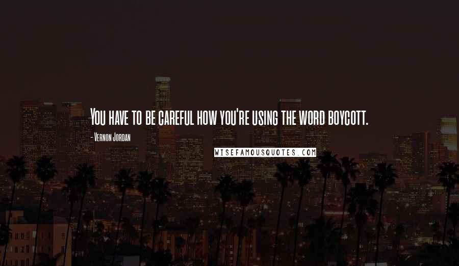 Vernon Jordan Quotes: You have to be careful how you're using the word boycott.