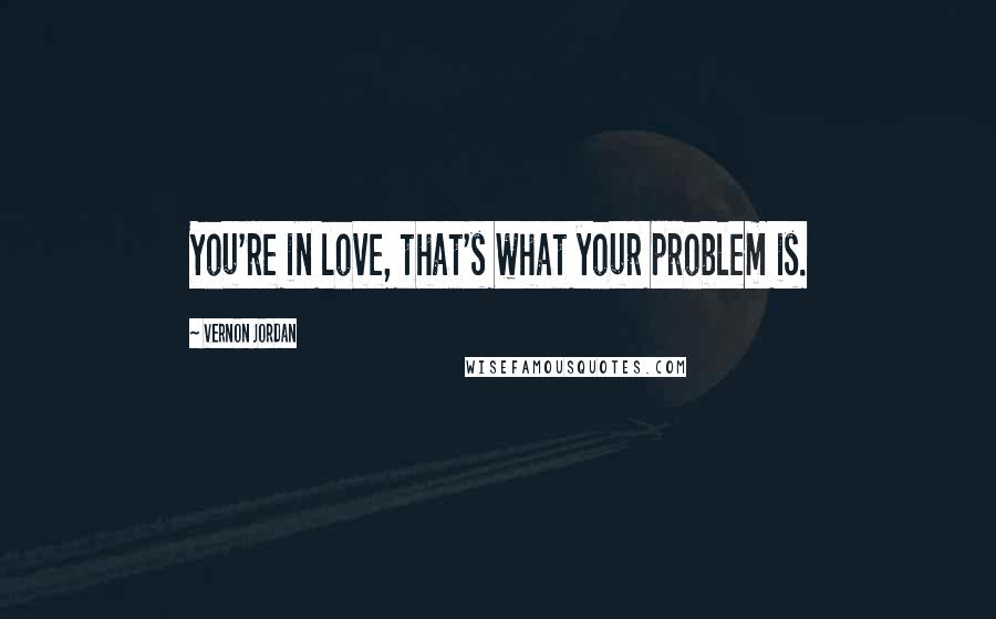 Vernon Jordan Quotes: You're in love, that's what your problem is.