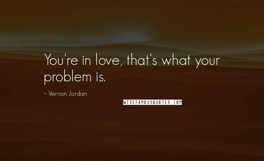 Vernon Jordan Quotes: You're in love, that's what your problem is.