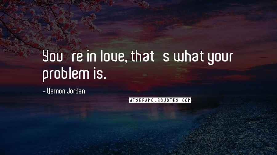 Vernon Jordan Quotes: You're in love, that's what your problem is.