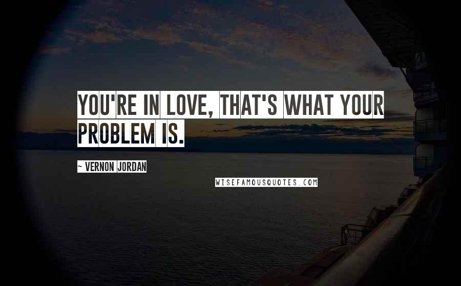 Vernon Jordan Quotes: You're in love, that's what your problem is.