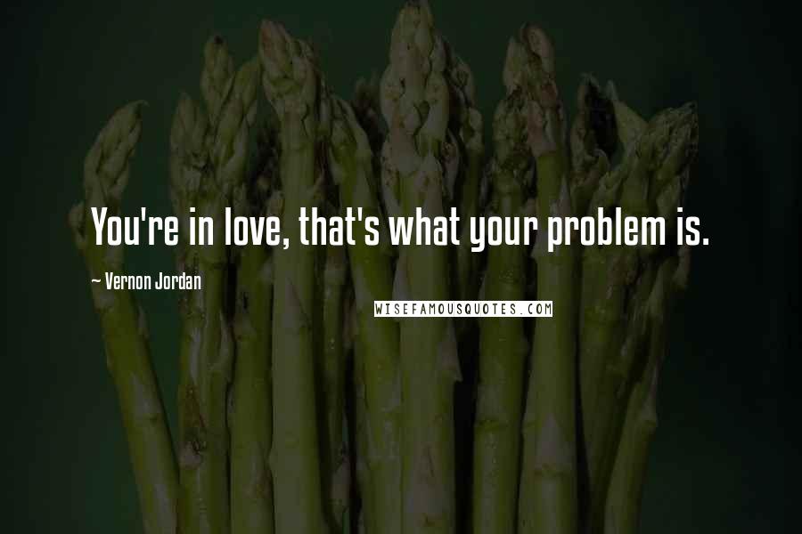 Vernon Jordan Quotes: You're in love, that's what your problem is.