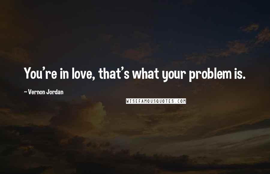 Vernon Jordan Quotes: You're in love, that's what your problem is.