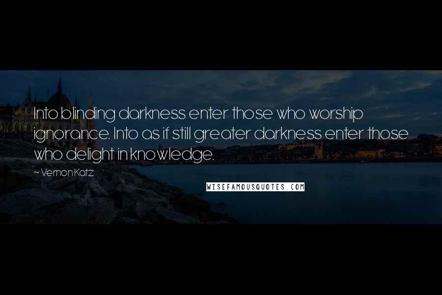 Vernon Katz Quotes: Into blinding darkness enter those who worship ignorance. Into as if still greater darkness enter those who delight in knowledge.