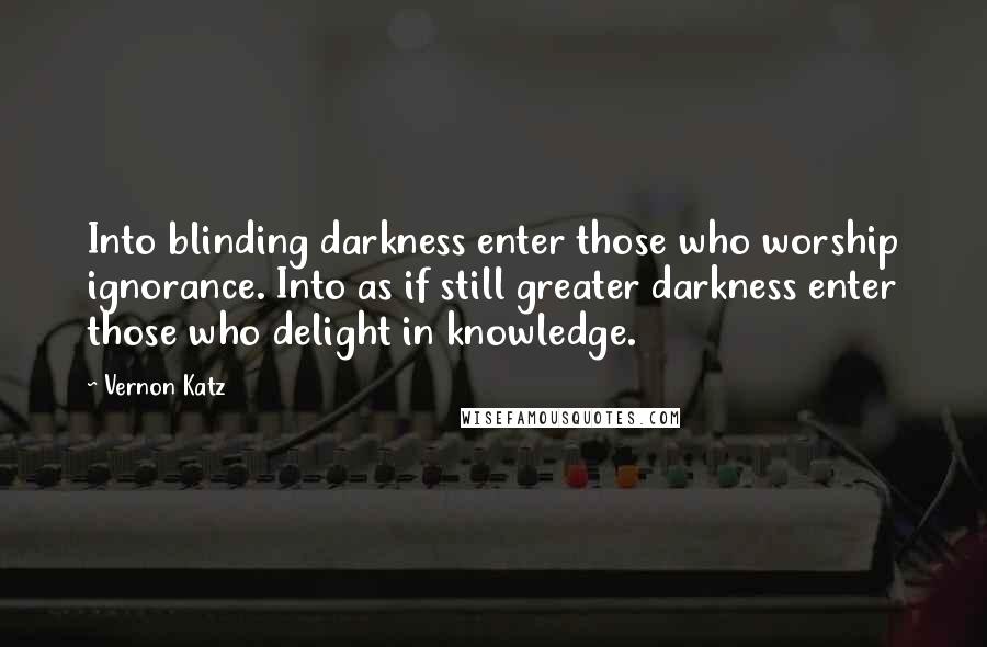 Vernon Katz Quotes: Into blinding darkness enter those who worship ignorance. Into as if still greater darkness enter those who delight in knowledge.