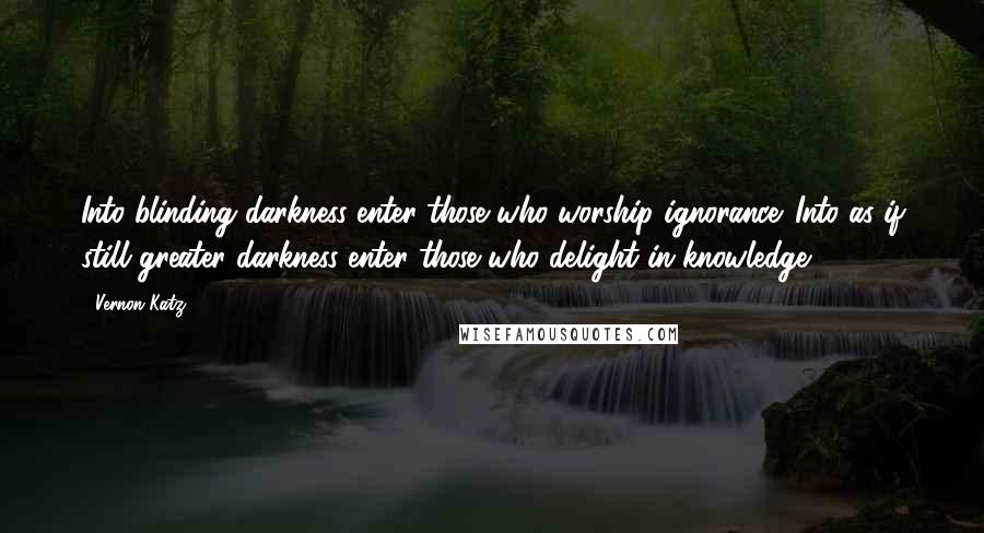 Vernon Katz Quotes: Into blinding darkness enter those who worship ignorance. Into as if still greater darkness enter those who delight in knowledge.