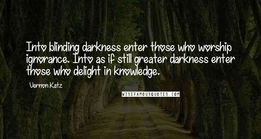 Vernon Katz Quotes: Into blinding darkness enter those who worship ignorance. Into as if still greater darkness enter those who delight in knowledge.