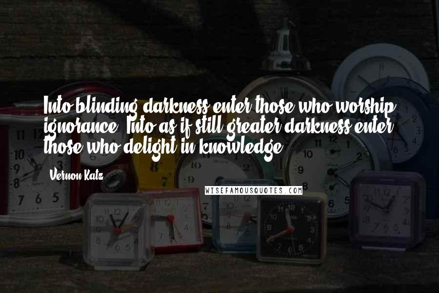 Vernon Katz Quotes: Into blinding darkness enter those who worship ignorance. Into as if still greater darkness enter those who delight in knowledge.