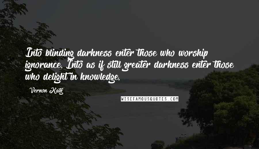 Vernon Katz Quotes: Into blinding darkness enter those who worship ignorance. Into as if still greater darkness enter those who delight in knowledge.