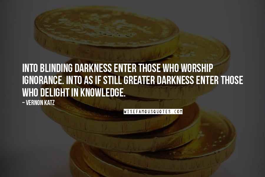 Vernon Katz Quotes: Into blinding darkness enter those who worship ignorance. Into as if still greater darkness enter those who delight in knowledge.