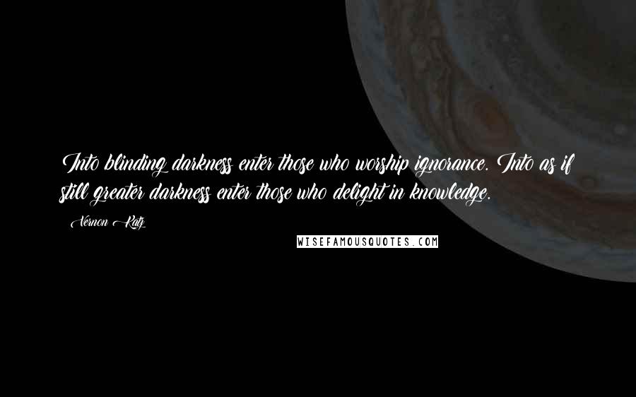 Vernon Katz Quotes: Into blinding darkness enter those who worship ignorance. Into as if still greater darkness enter those who delight in knowledge.