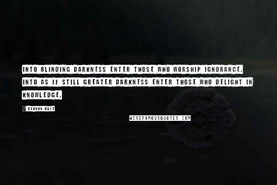 Vernon Katz Quotes: Into blinding darkness enter those who worship ignorance. Into as if still greater darkness enter those who delight in knowledge.