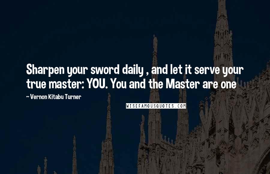 Vernon Kitabu Turner Quotes: Sharpen your sword daily , and let it serve your true master: YOU. You and the Master are one