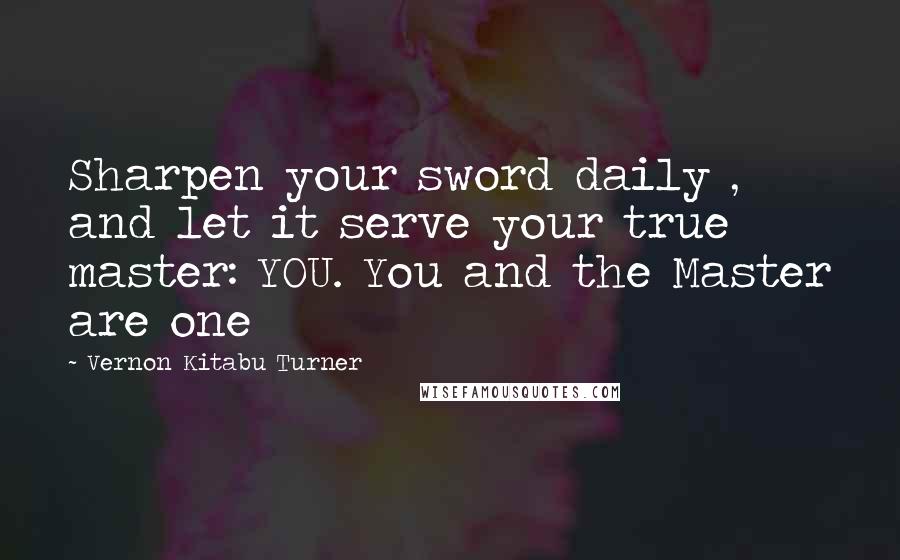 Vernon Kitabu Turner Quotes: Sharpen your sword daily , and let it serve your true master: YOU. You and the Master are one