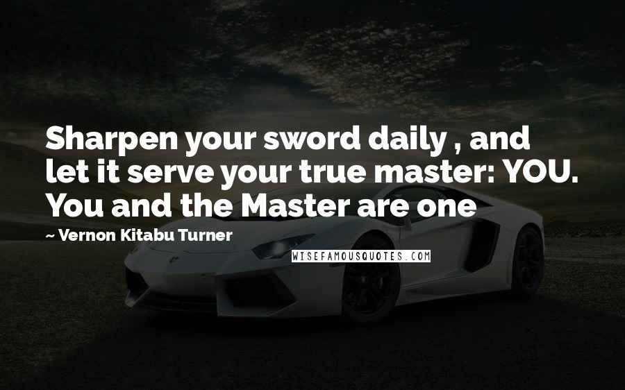 Vernon Kitabu Turner Quotes: Sharpen your sword daily , and let it serve your true master: YOU. You and the Master are one