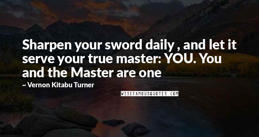 Vernon Kitabu Turner Quotes: Sharpen your sword daily , and let it serve your true master: YOU. You and the Master are one