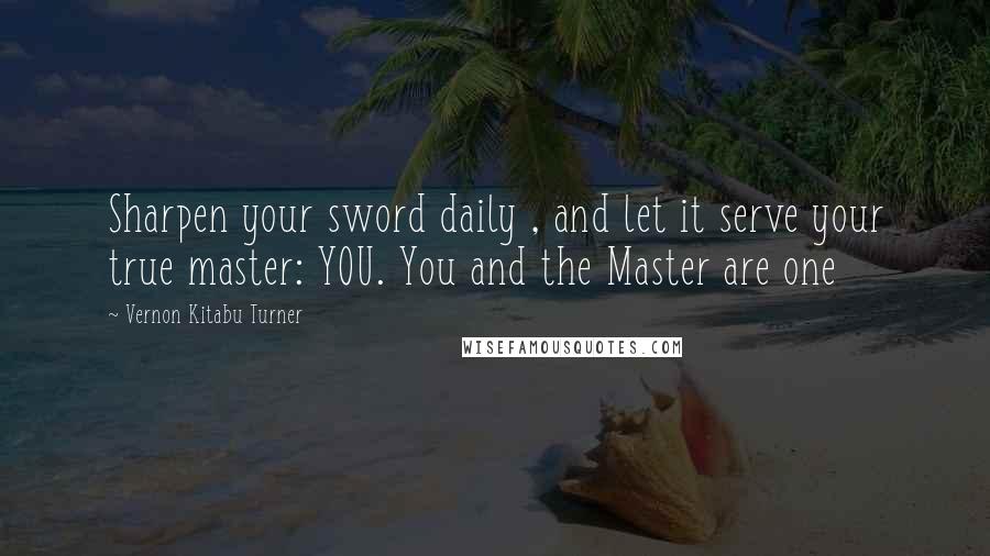 Vernon Kitabu Turner Quotes: Sharpen your sword daily , and let it serve your true master: YOU. You and the Master are one