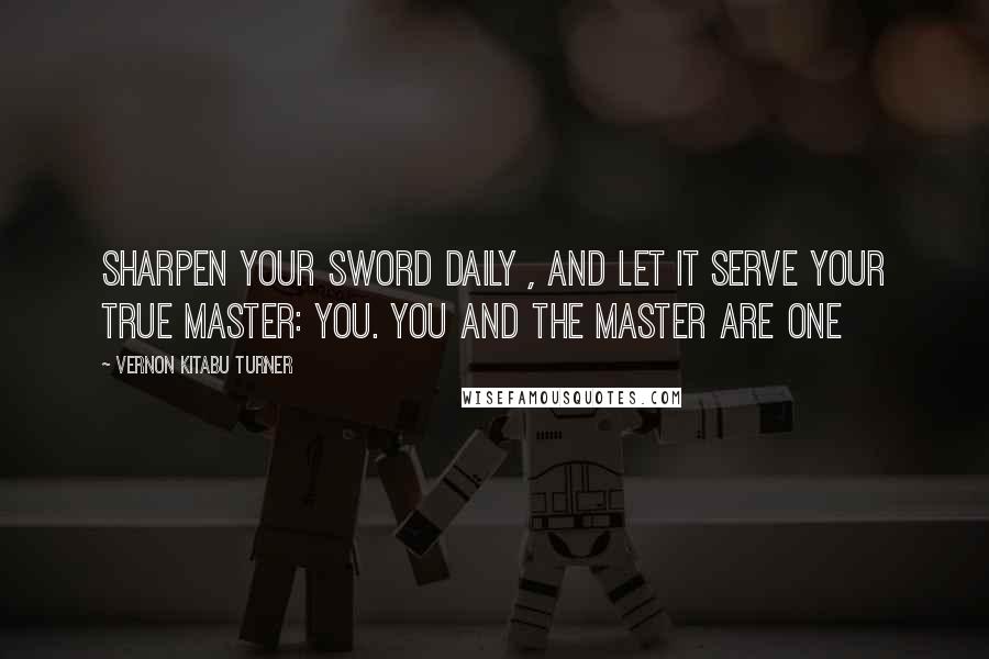 Vernon Kitabu Turner Quotes: Sharpen your sword daily , and let it serve your true master: YOU. You and the Master are one