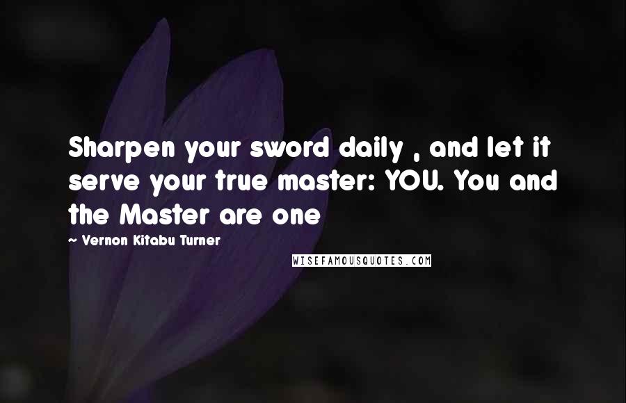 Vernon Kitabu Turner Quotes: Sharpen your sword daily , and let it serve your true master: YOU. You and the Master are one