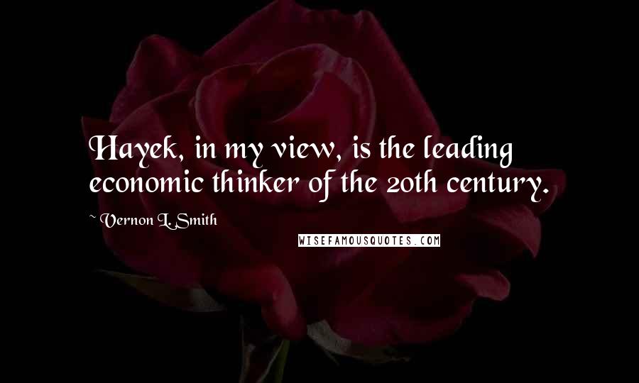 Vernon L. Smith Quotes: Hayek, in my view, is the leading economic thinker of the 20th century.