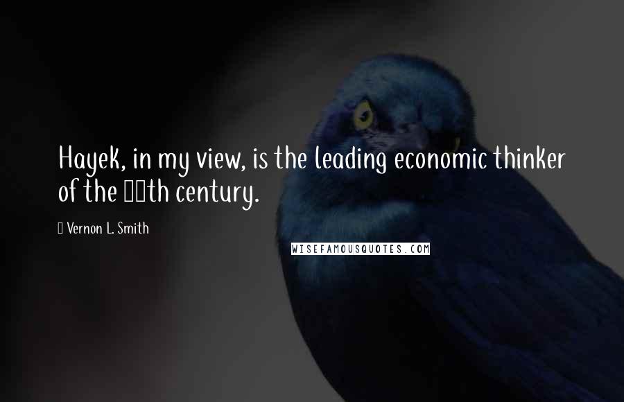 Vernon L. Smith Quotes: Hayek, in my view, is the leading economic thinker of the 20th century.