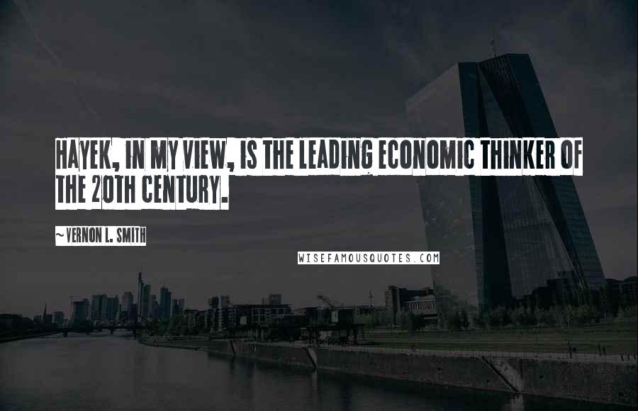 Vernon L. Smith Quotes: Hayek, in my view, is the leading economic thinker of the 20th century.